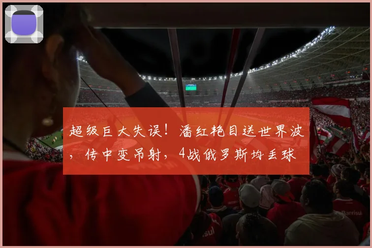 超级巨大失误!潘红艳目送世界波,传中变吊射,4战俄罗斯均丢球