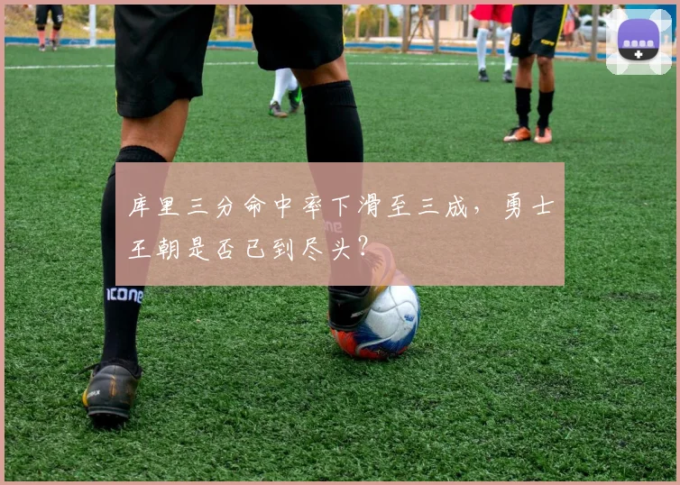 库里三分命中率下滑至三成，勇士王朝是否已到尽头？