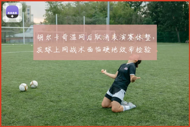 胡尔卡奇温网后取消表演赛休整，发球上网战术面临硬地效率检验