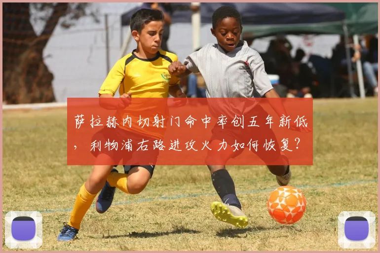 萨拉赫内切射门命中率创五年新低,利物浦右路进攻火力如何恢复?