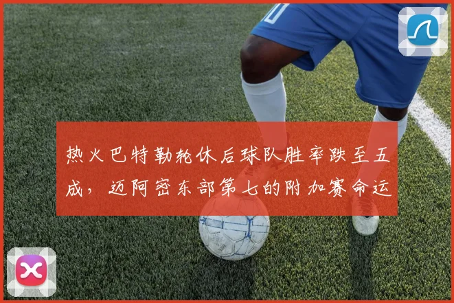 热火巴特勒轮休后球队胜率跌至五成，迈阿密东部第七的附加赛命运能否掌控？