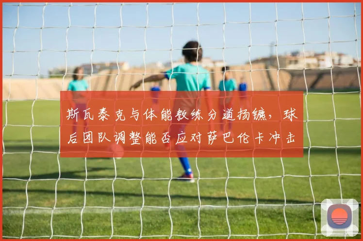 斯瓦泰克与体能教练分道扬镳，球后团队调整能否应对萨巴伦卡冲击？